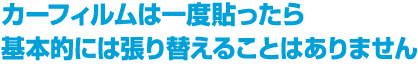 カーフィルムは一度貼ったら基本的には張り替えることはありません