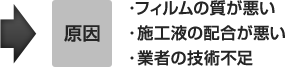 ・フィルムの質が悪い・施工液の配合が悪い・業者の技術不足